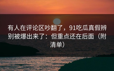 有人在评论区吵翻了，91吃瓜真假辨别被爆出来了：但重点还在后面（附清单）