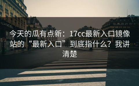 今天的瓜有点新：17cc最新入口镜像站的“最新入口”到底指什么？我讲清楚