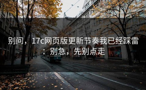 别问，17c网页版更新节奏我已经踩雷：别急，先别点走