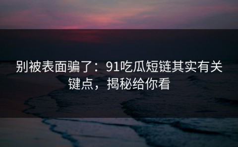 别被表面骗了：91吃瓜短链其实有关键点，揭秘给你看