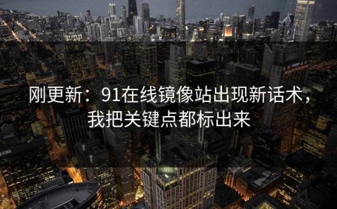 刚更新：91在线镜像站出现新话术，我把关键点都标出来
