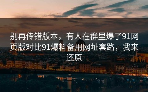 别再传错版本，有人在群里爆了91网页版对比91爆料备用网址套路，我来还原