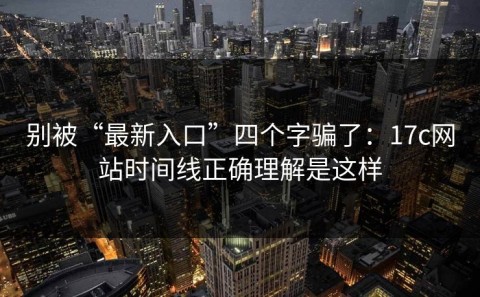 别被“最新入口”四个字骗了：17c网站时间线正确理解是这样