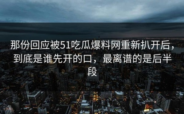 那份回应被51吃瓜爆料网重新扒开后，到底是谁先开的口，最离谱的是后半段