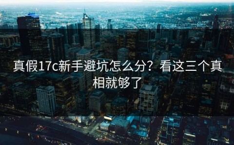 真假17c新手避坑怎么分？看这三个真相就够了
