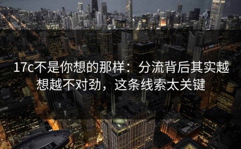 17c不是你想的那样：分流背后其实越想越不对劲，这条线索太关键