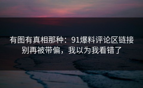 有图有真相那种：91爆料评论区链接别再被带偏，我以为我看错了