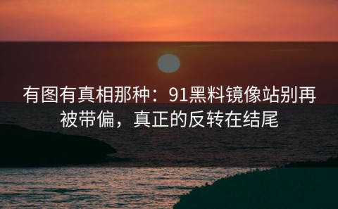 有图有真相那种：91黑料镜像站别再被带偏，真正的反转在结尾