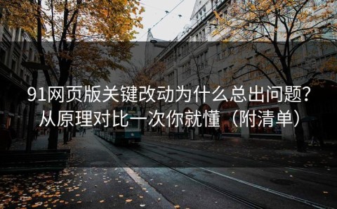 91网页版关键改动为什么总出问题？从原理对比一次你就懂（附清单）