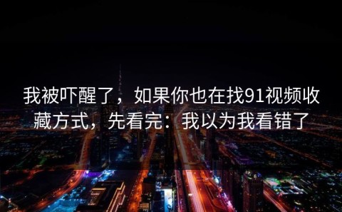 我被吓醒了，如果你也在找91视频收藏方式，先看完：我以为我看错了