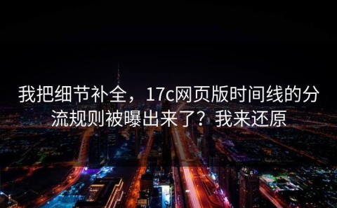 我把细节补全，17c网页版时间线的分流规则被曝出来了？我来还原
