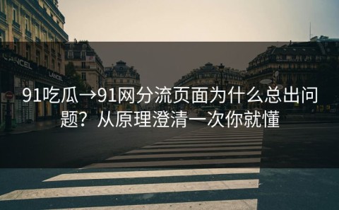 91吃瓜→91网分流页面为什么总出问题？从原理澄清一次你就懂