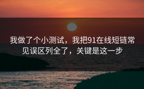 我做了个小测试，我把91在线短链常见误区列全了，关键是这一步