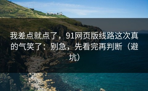 我差点就点了，91网页版线路这次真的气笑了：别急，先看完再判断（避坑）