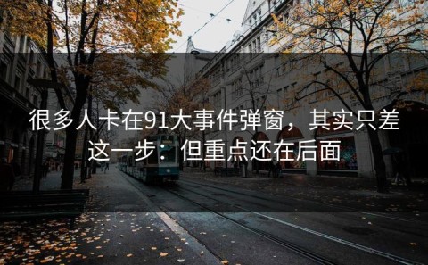 很多人卡在91大事件弹窗，其实只差这一步：但重点还在后面