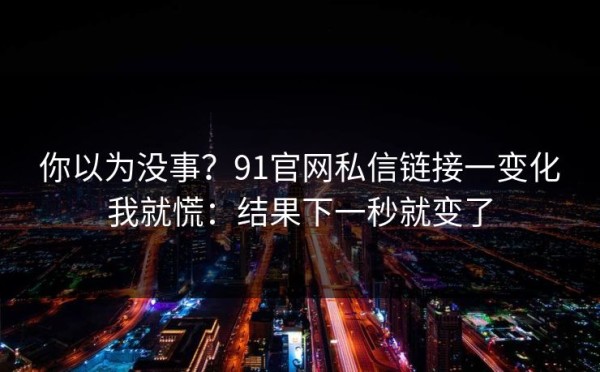 你以为没事？91官网私信链接一变化我就慌：结果下一秒就变了