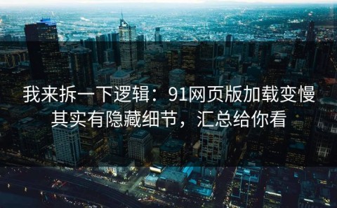 我来拆一下逻辑：91网页版加载变慢其实有隐藏细节，汇总给你看