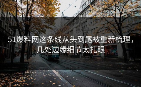 51爆料网这条线从头到尾被重新梳理，几处边缘细节太扎眼