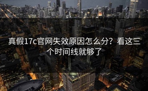 真假17c官网失效原因怎么分？看这三个时间线就够了