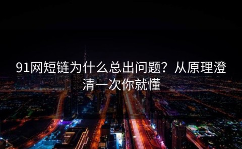 91网短链为什么总出问题？从原理澄清一次你就懂