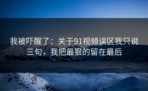我被吓醒了：关于91视频误区我只说三句，我把最狠的留在最后