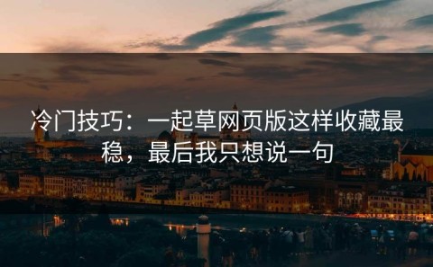 冷门技巧：一起草网页版这样收藏最稳，最后我只想说一句