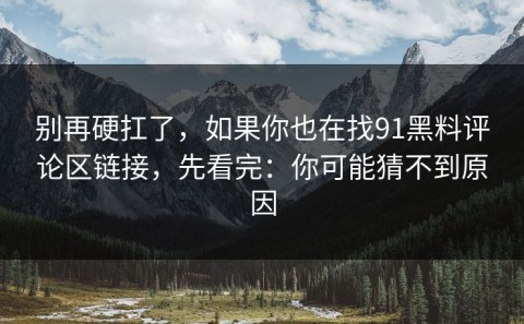 别再硬扛了，如果你也在找91黑料评论区链接，先看完：你可能猜不到原因