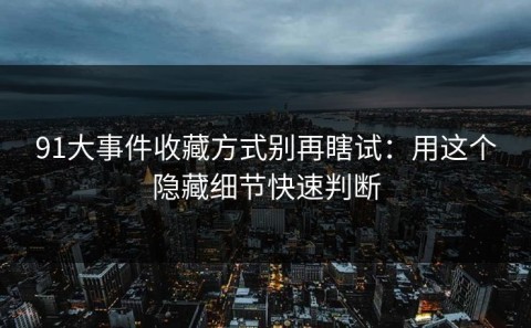 91大事件收藏方式别再瞎试：用这个隐藏细节快速判断