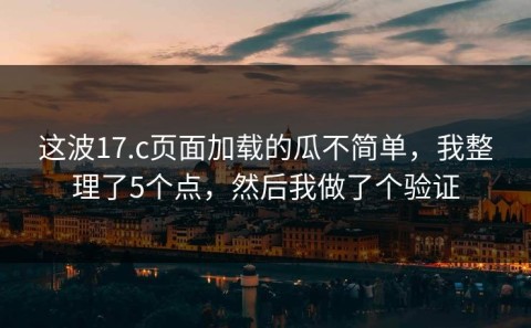 这波17.c页面加载的瓜不简单，我整理了5个点，然后我做了个验证