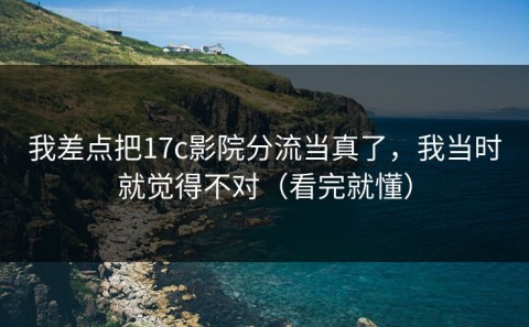 我差点把17c影院分流当真了，我当时就觉得不对（看完就懂）