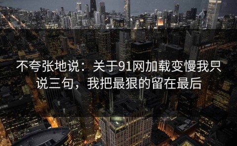 不夸张地说：关于91网加载变慢我只说三句，我把最狠的留在最后