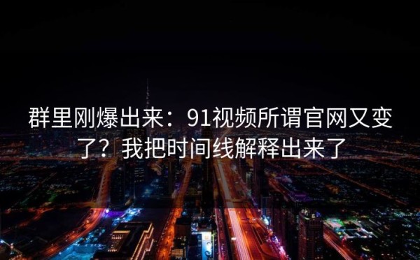 群里刚爆出来：91视频所谓官网又变了？我把时间线解释出来了