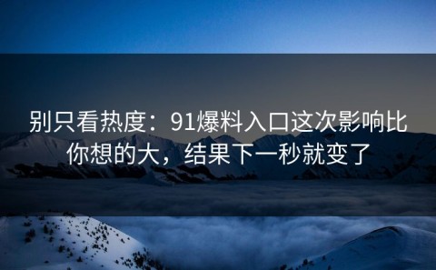 别只看热度：91爆料入口这次影响比你想的大，结果下一秒就变了