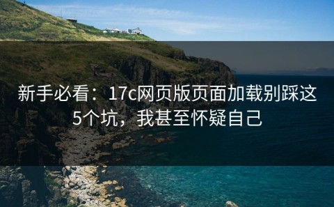 新手必看：17c网页版页面加载别踩这5个坑，我甚至怀疑自己