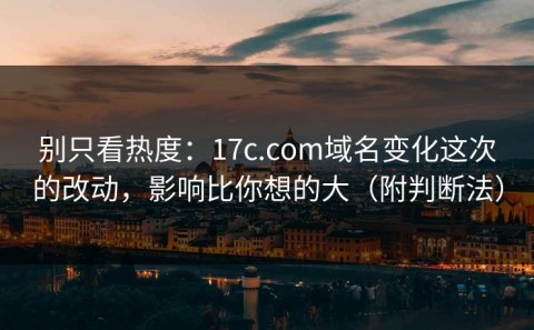 别只看热度：17c.com域名变化这次的改动，影响比你想的大（附判断法）