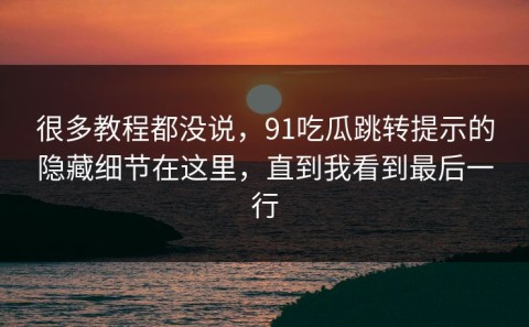 很多教程都没说，91吃瓜跳转提示的隐藏细节在这里，直到我看到最后一行