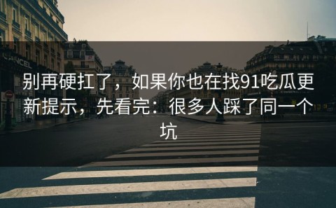 别再硬扛了，如果你也在找91吃瓜更新提示，先看完：很多人踩了同一个坑