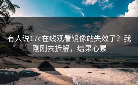 有人说17c在线观看镜像站失效了？我刚刚去拆解，结果心累