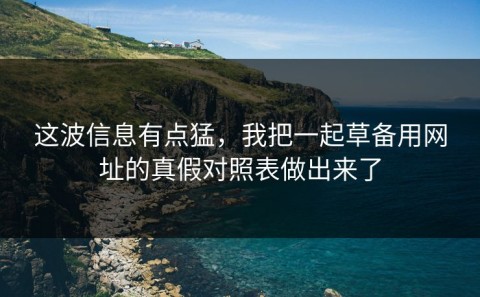 这波信息有点猛，我把一起草备用网址的真假对照表做出来了