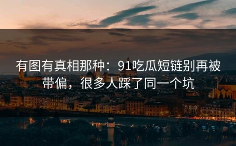 有图有真相那种：91吃瓜短链别再被带偏，很多人踩了同一个坑