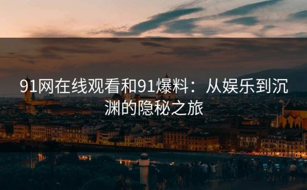 91网在线观看和91爆料：从娱乐到沉渊的隐秘之旅