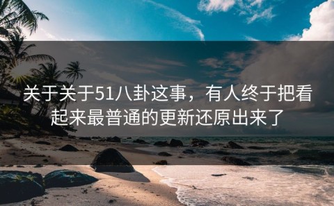 关于关于51八卦这事，有人终于把看起来最普通的更新还原出来了