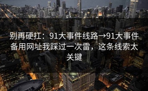 别再硬扛：91大事件线路→91大事件备用网址我踩过一次雷，这条线索太关键