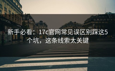 新手必看：17c官网常见误区别踩这5个坑，这条线索太关键