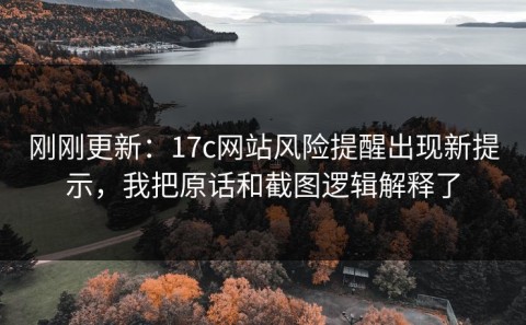 刚刚更新：17c网站风险提醒出现新提示，我把原话和截图逻辑解释了