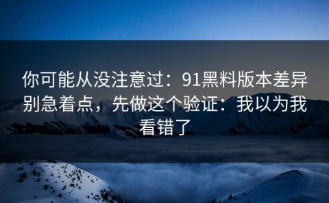 你可能从没注意过：91黑料版本差异别急着点，先做这个验证：我以为我看错了