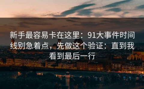 新手最容易卡在这里：91大事件时间线别急着点，先做这个验证：直到我看到最后一行