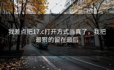 我差点把17.c打开方式当真了，我把最狠的留在最后