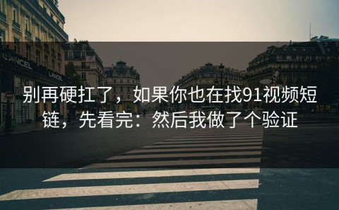 别再硬扛了，如果你也在找91视频短链，先看完：然后我做了个验证