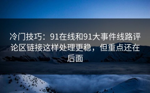 冷门技巧：91在线和91大事件线路评论区链接这样处理更稳，但重点还在后面